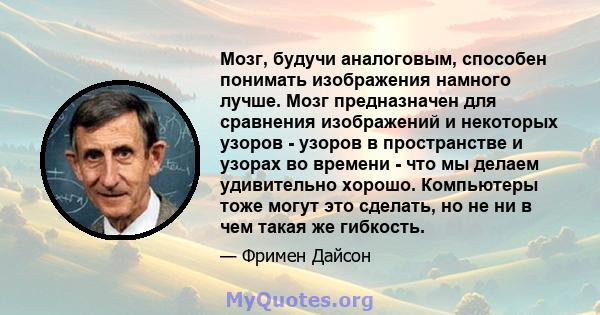 Мозг, будучи аналоговым, способен понимать изображения намного лучше. Мозг предназначен для сравнения изображений и некоторых узоров - узоров в пространстве и узорах во времени - что мы делаем удивительно хорошо.