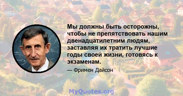 Мы должны быть осторожны, чтобы не препятствовать нашим двенадцатилетним людям, заставляя их тратить лучшие годы своей жизни, готовясь к экзаменам.