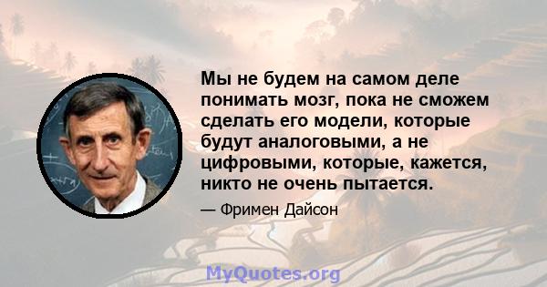 Мы не будем на самом деле понимать мозг, пока не сможем сделать его модели, которые будут аналоговыми, а не цифровыми, которые, кажется, никто не очень пытается.