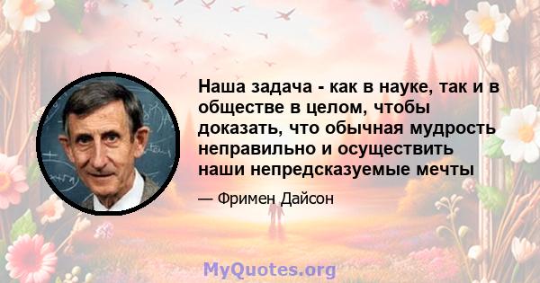 Наша задача - как в науке, так и в обществе в целом, чтобы доказать, что обычная мудрость неправильно и осуществить наши непредсказуемые мечты