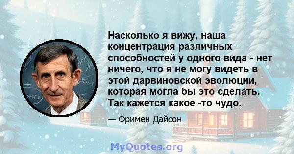 Насколько я вижу, наша концентрация различных способностей у одного вида - нет ничего, что я не могу видеть в этой дарвиновской эволюции, которая могла бы это сделать. Так кажется какое -то чудо.