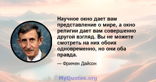 Научное окно дает вам представление о мире, а окно религии дает вам совершенно другой взгляд. Вы не можете смотреть на них обоих одновременно, но они оба правда.