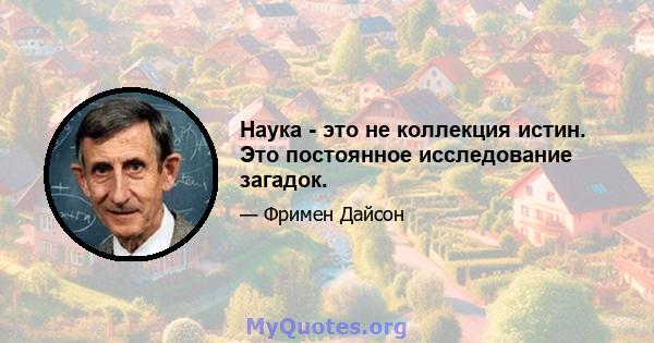 Наука - это не коллекция истин. Это постоянное исследование загадок.