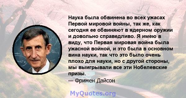 Наука была обвинена во всех ужасах Первой мировой войны, так же, как сегодня ее обвиняют в ядерном оружии и довольно справедливо. Я имею в виду, что Первая мировая война была ужасной войной, и это была в основном вина