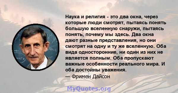 Наука и религия - это два окна, через которые люди смотрят, пытаясь понять большую вселенную снаружи, пытаясь понять, почему мы здесь. Два окна дают разные представления, но они смотрят на одну и ту же вселенную. Оба