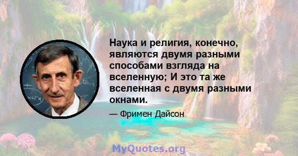 Наука и религия, конечно, являются двумя разными способами взгляда на вселенную; И это та же вселенная с двумя разными окнами.