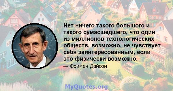 Нет ничего такого большого и такого сумасшедшего, что один из миллионов технологических обществ, возможно, не чувствует себя заинтересованным, если это физически возможно.