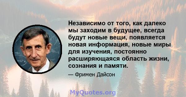 Независимо от того, как далеко мы заходим в будущее, всегда будут новые вещи, появляется новая информация, новые миры для изучения, постоянно расширяющаяся область жизни, сознания и памяти.