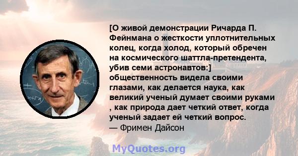 [О живой демонстрации Ричарда П. Фейнмана о жесткости уплотнительных колец, когда холод, который обречен на космического шаттла-претендента, убив семи астронавтов:] общественность видела своими глазами, как делается