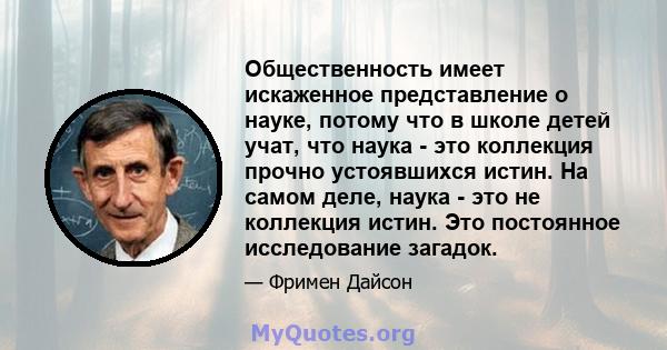 Общественность имеет искаженное представление о науке, потому что в школе детей учат, что наука - это коллекция прочно устоявшихся истин. На самом деле, наука - это не коллекция истин. Это постоянное исследование