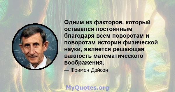 Одним из факторов, который оставался постоянным благодаря всем поворотам и поворотам истории физической науки, является решающая важность математического воображения.