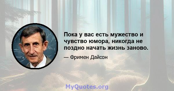 Пока у вас есть мужество и чувство юмора, никогда не поздно начать жизнь заново.