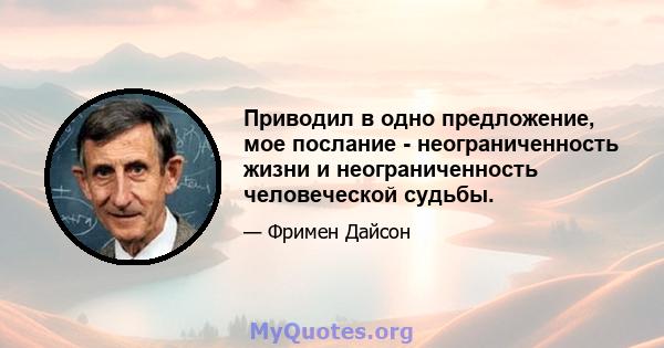 Приводил в одно предложение, мое послание - неограниченность жизни и неограниченность человеческой судьбы.