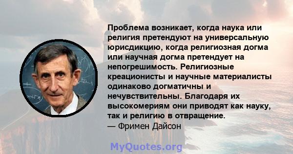 Проблема возникает, когда наука или религия претендуют на универсальную юрисдикцию, когда религиозная догма или научная догма претендует на непогрешимость. Религиозные креационисты и научные материалисты одинаково