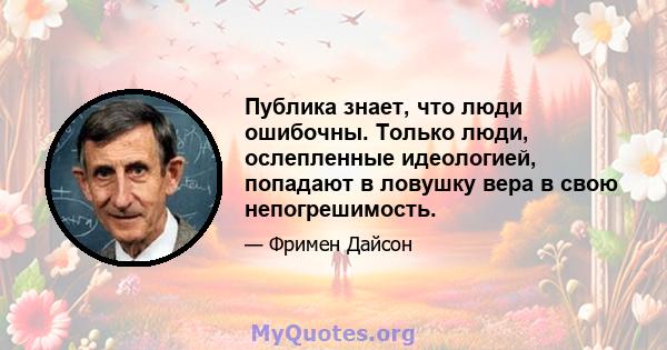 Публика знает, что люди ошибочны. Только люди, ослепленные идеологией, попадают в ловушку вера в свою непогрешимость.