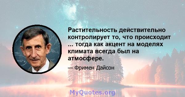 Растительность действительно контролирует то, что происходит ... тогда как акцент на моделях климата всегда был на атмосфере.