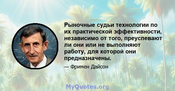 Рыночные судьи технологии по их практической эффективности, независимо от того, преуспевают ли они или не выполняют работу, для которой они предназначены.