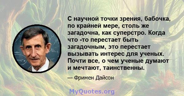 С научной точки зрения, бабочка, по крайней мере, столь же загадочна, как суперстро. Когда что -то перестает быть загадочным, это перестает вызывать интерес для ученых. Почти все, о чем ученые думают и мечтают,