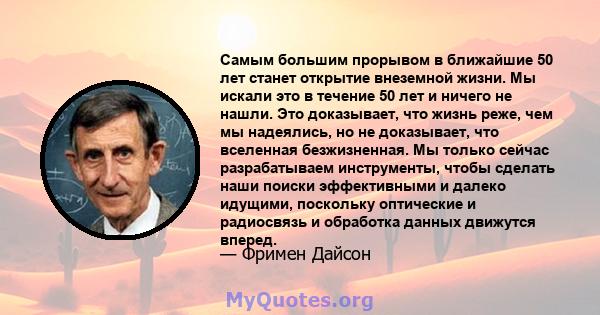 Самым большим прорывом в ближайшие 50 лет станет открытие внеземной жизни. Мы искали это в течение 50 лет и ничего не нашли. Это доказывает, что жизнь реже, чем мы надеялись, но не доказывает, что вселенная