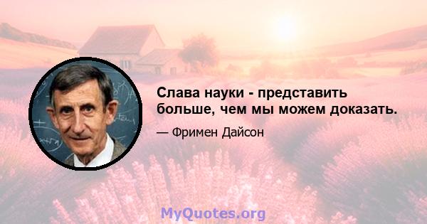 Слава науки - представить больше, чем мы можем доказать.