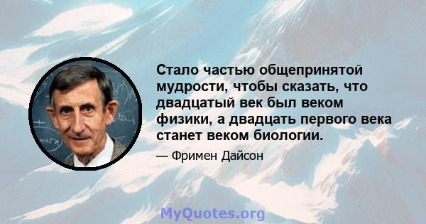 Стало частью общепринятой мудрости, чтобы сказать, что двадцатый век был веком физики, а двадцать первого века станет веком биологии.