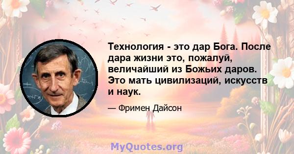 Технология - это дар Бога. После дара жизни это, пожалуй, величайший из Божьих даров. Это мать цивилизаций, искусств и наук.