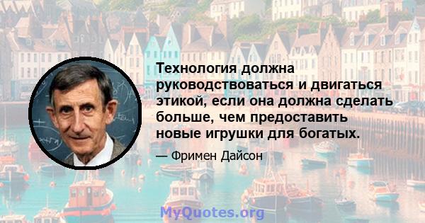 Технология должна руководствоваться и двигаться этикой, если она должна сделать больше, чем предоставить новые игрушки для богатых.