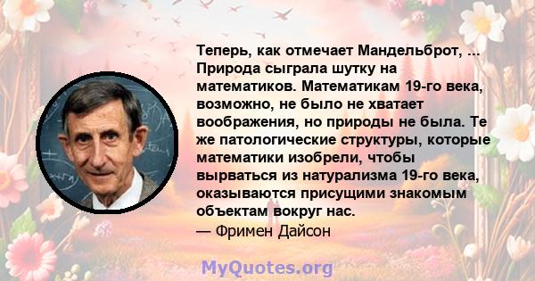 Теперь, как отмечает Мандельброт, ... Природа сыграла шутку на математиков. Математикам 19-го века, возможно, не было не хватает воображения, но природы не была. Те же патологические структуры, которые математики