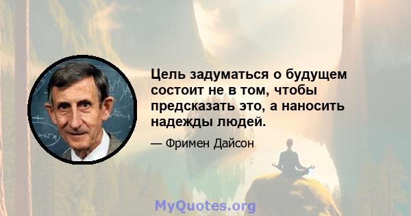 Цель задуматься о будущем состоит не в том, чтобы предсказать это, а наносить надежды людей.