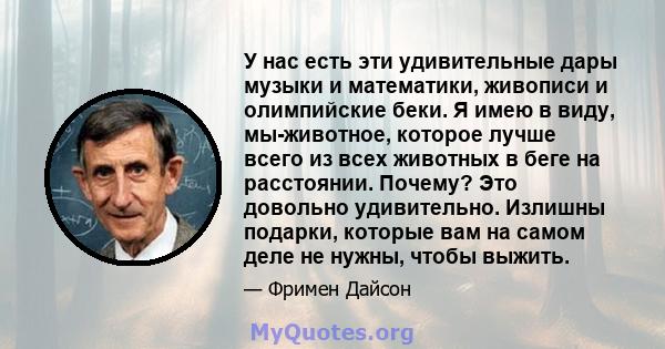 У нас есть эти удивительные дары музыки и математики, живописи и олимпийские беки. Я имею в виду, мы-животное, которое лучше всего из всех животных в беге на расстоянии. Почему? Это довольно удивительно. Излишны