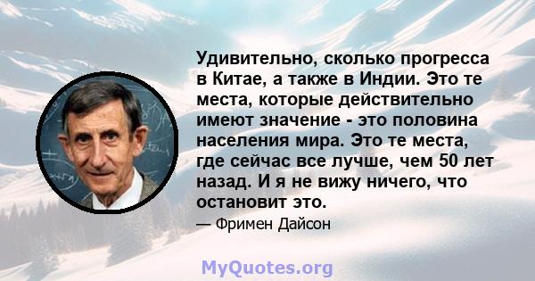 Удивительно, сколько прогресса в Китае, а также в Индии. Это те места, которые действительно имеют значение - это половина населения мира. Это те места, где сейчас все лучше, чем 50 лет назад. И я не вижу ничего, что