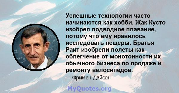 Успешные технологии часто начинаются как хобби. Жак Кусто изобрел подводное плавание, потому что ему нравилось исследовать пещеры. Братья Райт изобрели полеты как облегчение от монотонности их обычного бизнеса по