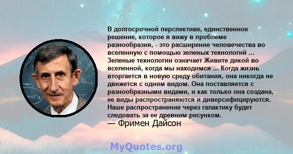 В долгосрочной перспективе, единственное решение, которое я вижу в проблеме разнообразия, - это расширение человечества во вселенную с помощью зеленых технологий ... Зеленые технологии означает Живите дикой во