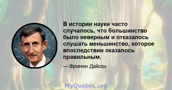 В истории науки часто случалось, что большинство было неверным и отказалось слушать меньшинство, которое впоследствии оказалось правильным.