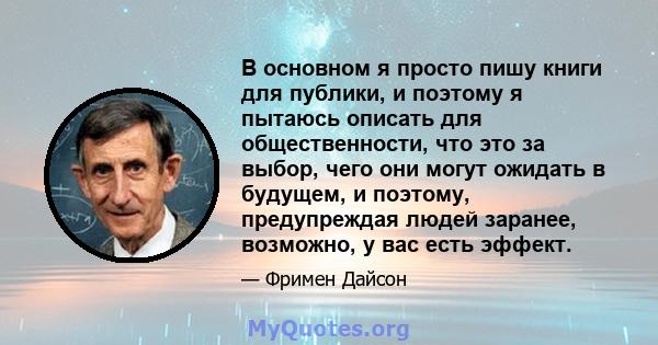 В основном я просто пишу книги для публики, и поэтому я пытаюсь описать для общественности, что это за выбор, чего они могут ожидать в будущем, и поэтому, предупреждая людей заранее, возможно, у вас есть эффект.