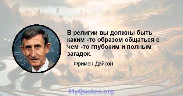 В религии вы должны быть каким -то образом общаться с чем -то глубоким и полным загадок.