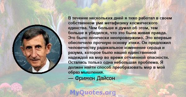 В течение нескольких дней я тихо работал в своем собственном уме метафизику космического единства. Чем больше я думал об этом, тем больше я убедился, что это была живая правда. Это было логически неопровержимо. Это