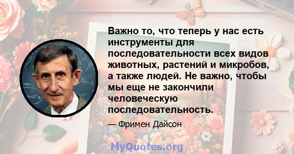 Важно то, что теперь у нас есть инструменты для последовательности всех видов животных, растений и микробов, а также людей. Не важно, чтобы мы еще не закончили человеческую последовательность.