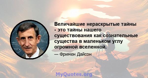 Величайшие нераскрытые тайны - это тайны нашего существования как сознательные существа в маленьком углу огромной вселенной.