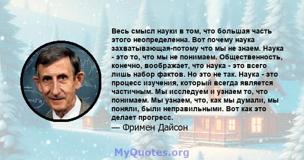 Весь смысл науки в том, что большая часть этого неопределенна. Вот почему наука захватывающая-потому что мы не знаем. Наука - это то, что мы не понимаем. Общественность, конечно, воображает, что наука - это всего лишь