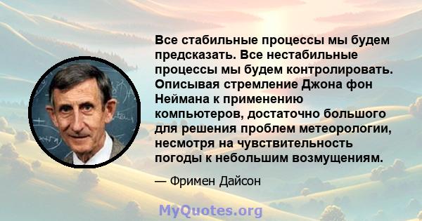 Все стабильные процессы мы будем предсказать. Все нестабильные процессы мы будем контролировать. Описывая стремление Джона фон Неймана к применению компьютеров, достаточно большого для решения проблем метеорологии,