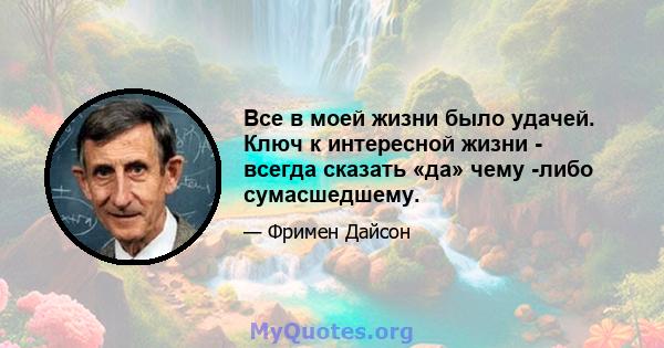 Все в моей жизни было удачей. Ключ к интересной жизни - всегда сказать «да» чему -либо сумасшедшему.