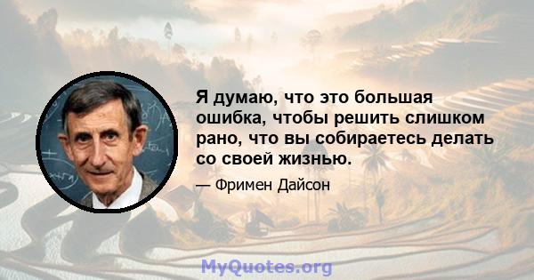 Я думаю, что это большая ошибка, чтобы решить слишком рано, что вы собираетесь делать со своей жизнью.