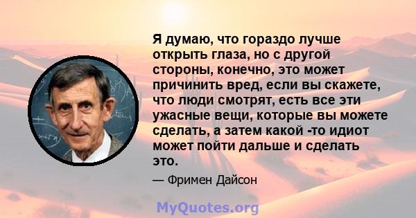 Я думаю, что гораздо лучше открыть глаза, но с другой стороны, конечно, это может причинить вред, если вы скажете, что люди смотрят, есть все эти ужасные вещи, которые вы можете сделать, а затем какой -то идиот может