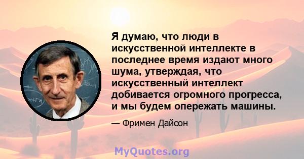 Я думаю, что люди в искусственной интеллекте в последнее время издают много шума, утверждая, что искусственный интеллект добивается огромного прогресса, и мы будем опережать машины.