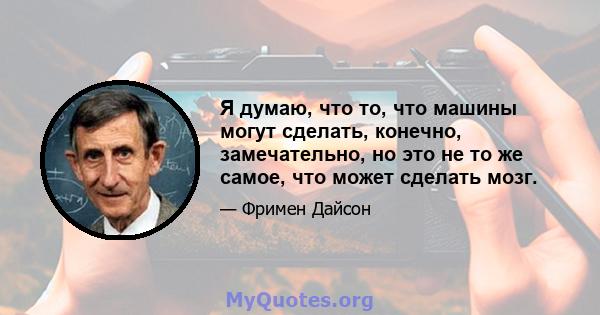 Я думаю, что то, что машины могут сделать, конечно, замечательно, но это не то же самое, что может сделать мозг.