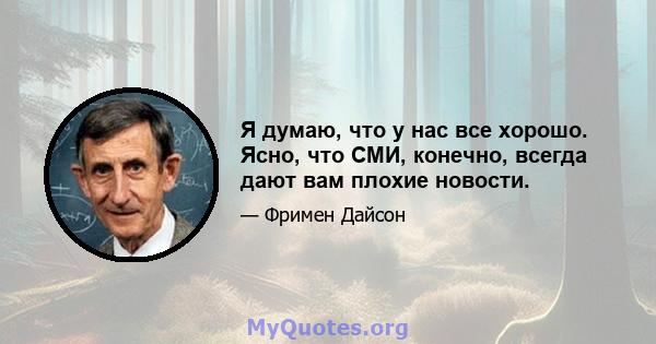 Я думаю, что у нас все хорошо. Ясно, что СМИ, конечно, всегда дают вам плохие новости.