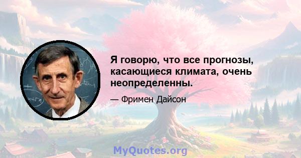 Я говорю, что все прогнозы, касающиеся климата, очень неопределенны.