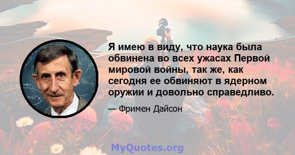 Я имею в виду, что наука была обвинена во всех ужасах Первой мировой войны, так же, как сегодня ее обвиняют в ядерном оружии и довольно справедливо.