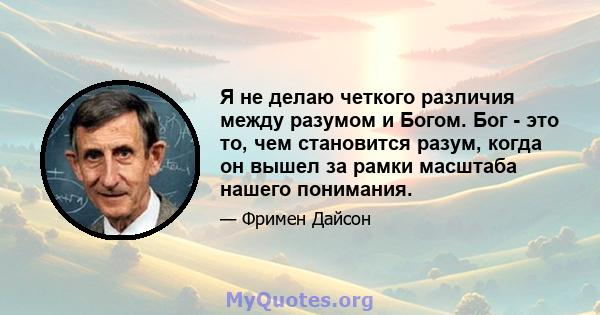 Я не делаю четкого различия между разумом и Богом. Бог - это то, чем становится разум, когда он вышел за рамки масштаба нашего понимания.